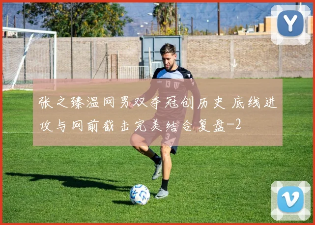 张之臻温网男双夺冠创历史 底线进攻与网前截击完美结合复盘
