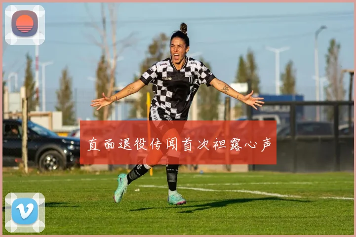 直面退役传闻首次袒露心声