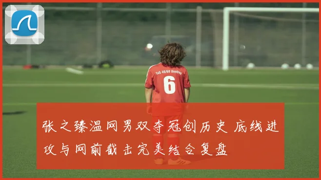 张之臻温网男双夺冠创历史 底线进攻与网前截击完美结合复盘