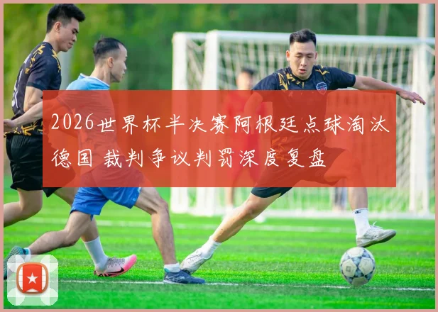 2026世界杯半决赛阿根廷点球淘汰德国 裁判争议判罚深度复盘