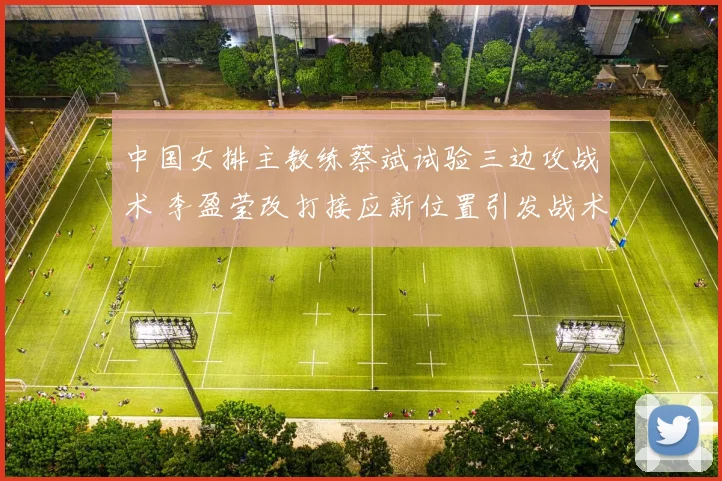 中国女排主教练蔡斌试验三边攻战术 李盈莹改打接应新位置引发战术变革猜想